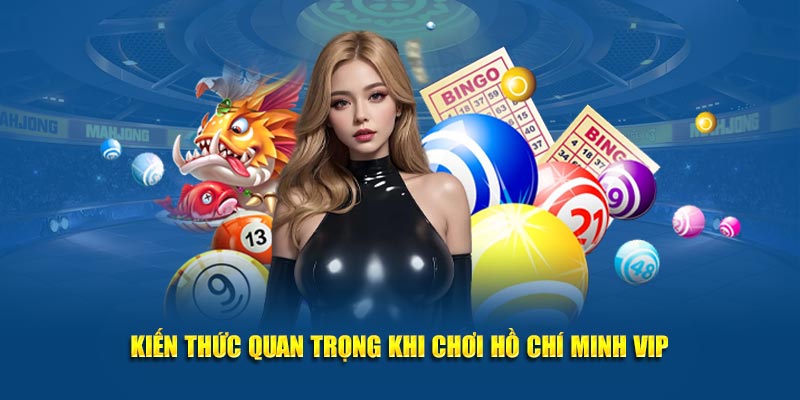 Kiến thức quan trọng khi chơi Hồ Chí Minh Vip